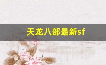 天龙八部sf家族：天龙八部最新sf(天龙八部最新版演员表) (2)
