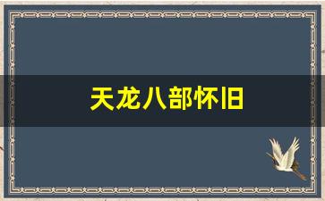 天龙八部怀旧(天龙八部怀旧服畅易阁)